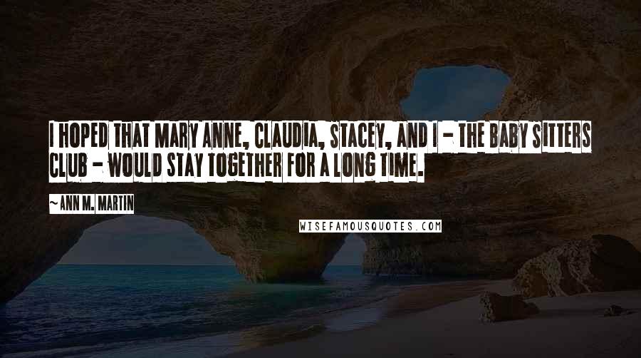 Ann M. Martin Quotes: I hoped that Mary Anne, Claudia, Stacey, and I - the Baby Sitters Club - would stay together for a long time.