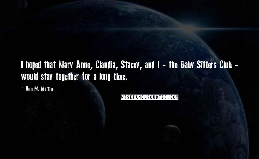 Ann M. Martin Quotes: I hoped that Mary Anne, Claudia, Stacey, and I - the Baby Sitters Club - would stay together for a long time.