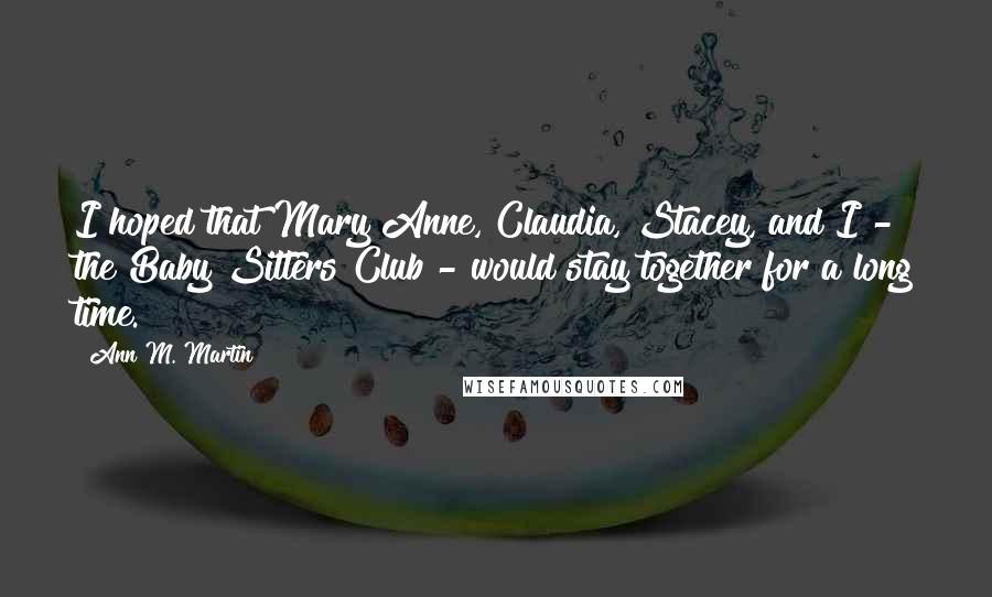 Ann M. Martin Quotes: I hoped that Mary Anne, Claudia, Stacey, and I - the Baby Sitters Club - would stay together for a long time.