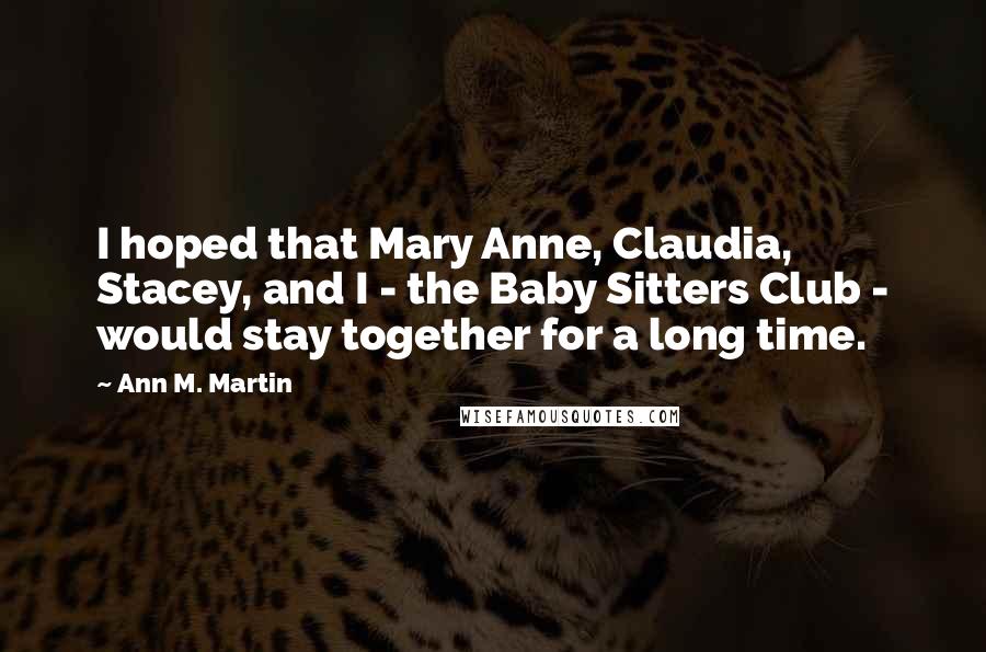 Ann M. Martin Quotes: I hoped that Mary Anne, Claudia, Stacey, and I - the Baby Sitters Club - would stay together for a long time.