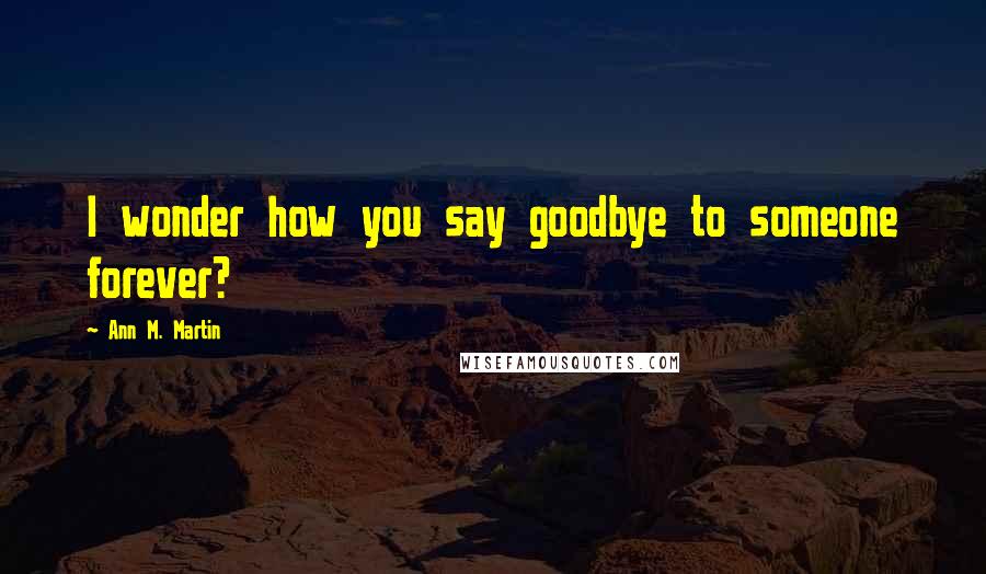 Ann M. Martin Quotes: I wonder how you say goodbye to someone forever?