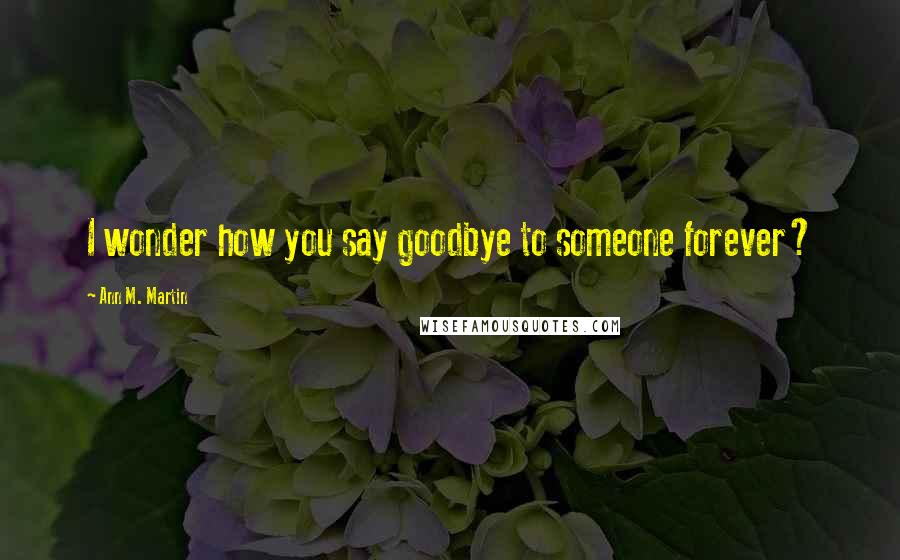 Ann M. Martin Quotes: I wonder how you say goodbye to someone forever?