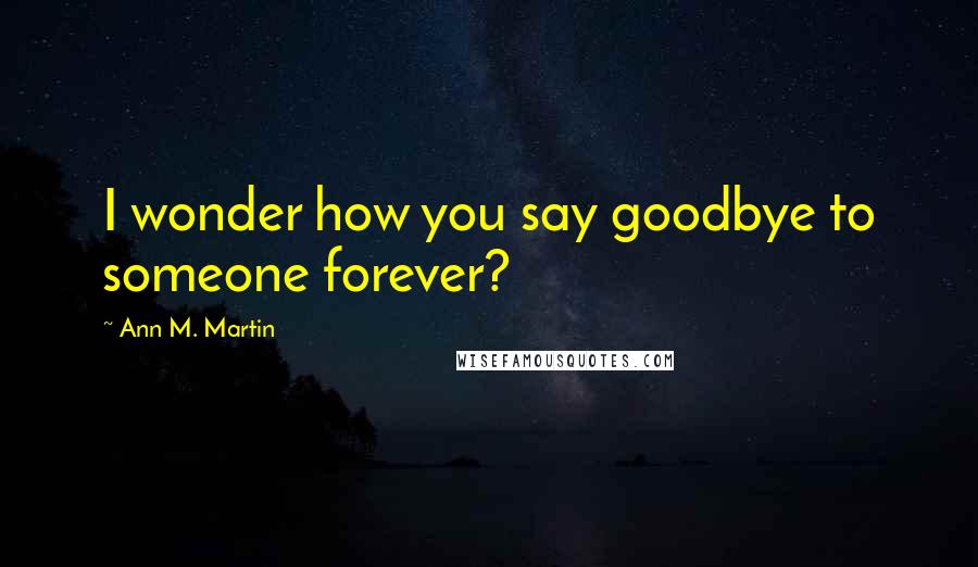 Ann M. Martin Quotes: I wonder how you say goodbye to someone forever?