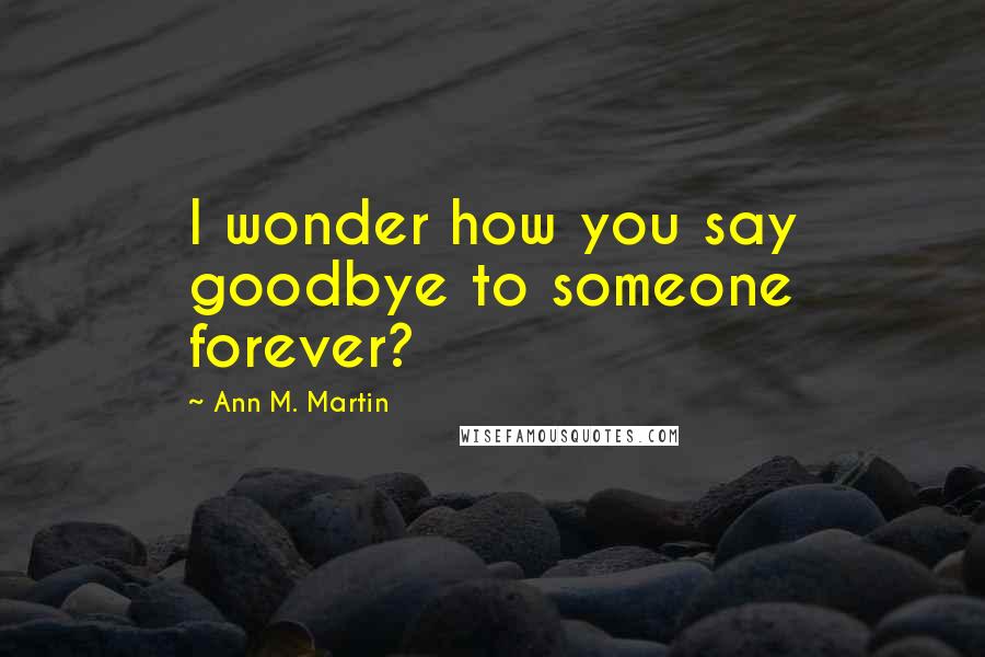 Ann M. Martin Quotes: I wonder how you say goodbye to someone forever?