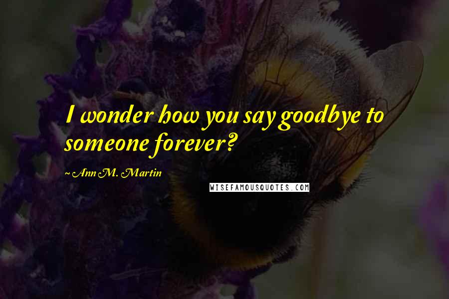 Ann M. Martin Quotes: I wonder how you say goodbye to someone forever?