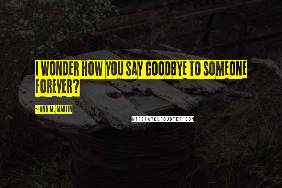 Ann M. Martin Quotes: I wonder how you say goodbye to someone forever?