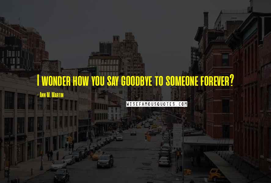 Ann M. Martin Quotes: I wonder how you say goodbye to someone forever?