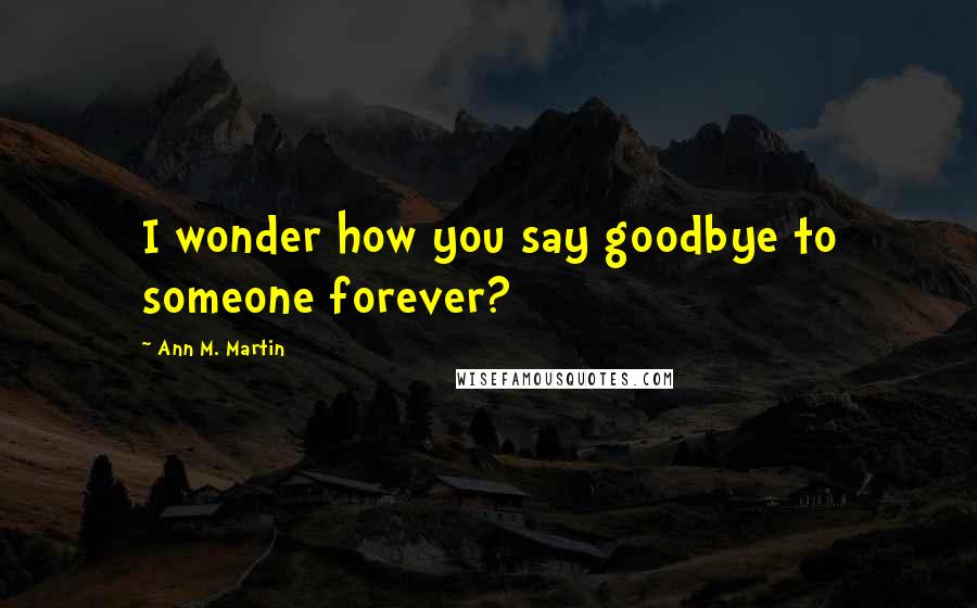 Ann M. Martin Quotes: I wonder how you say goodbye to someone forever?