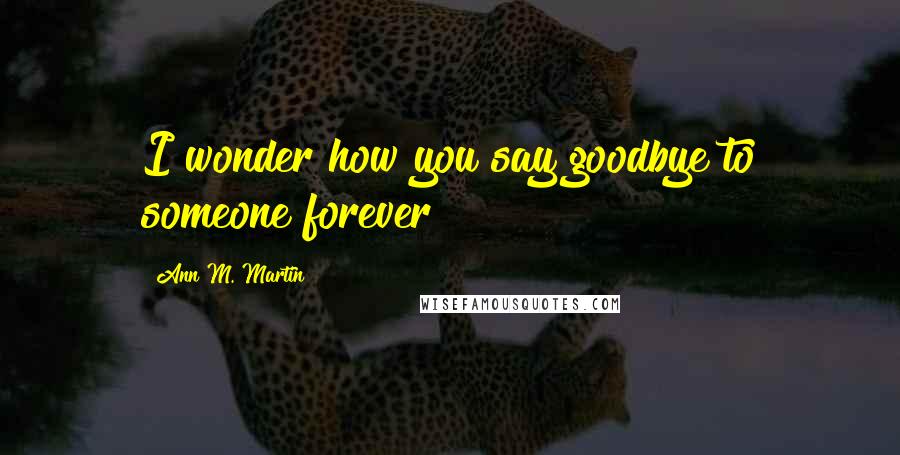 Ann M. Martin Quotes: I wonder how you say goodbye to someone forever?