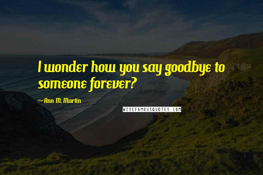 Ann M. Martin Quotes: I wonder how you say goodbye to someone forever?