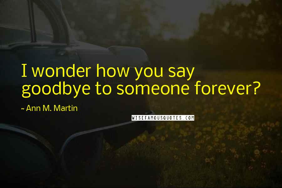 Ann M. Martin Quotes: I wonder how you say goodbye to someone forever?