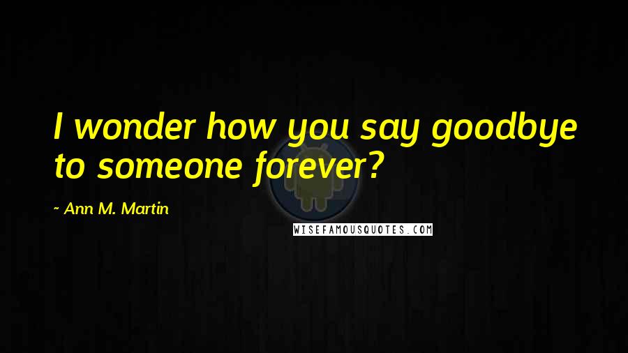 Ann M. Martin Quotes: I wonder how you say goodbye to someone forever?