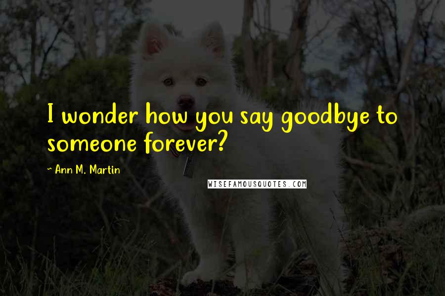 Ann M. Martin Quotes: I wonder how you say goodbye to someone forever?