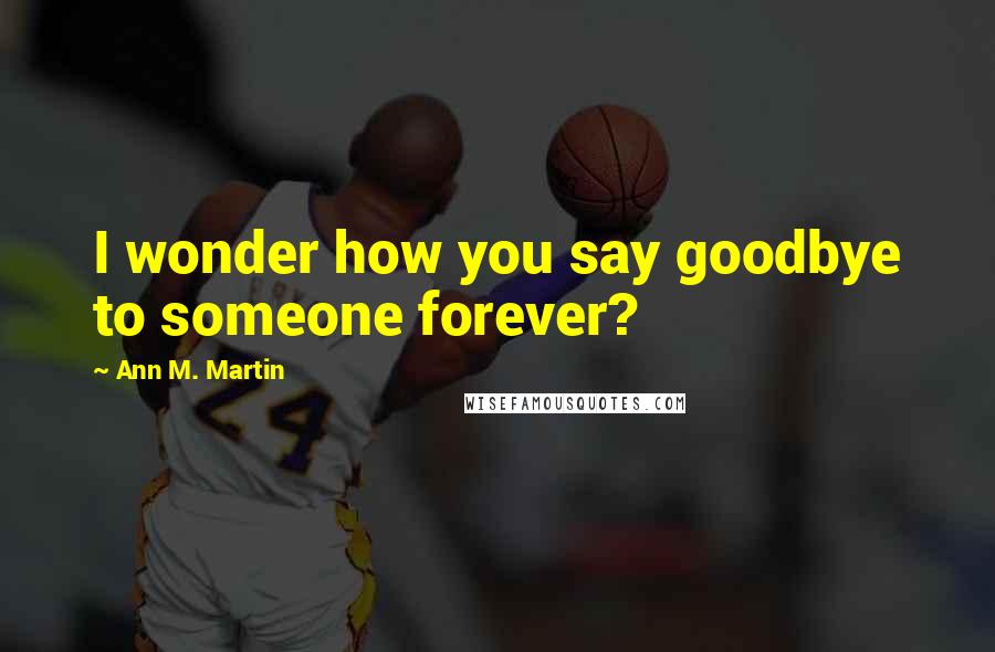 Ann M. Martin Quotes: I wonder how you say goodbye to someone forever?