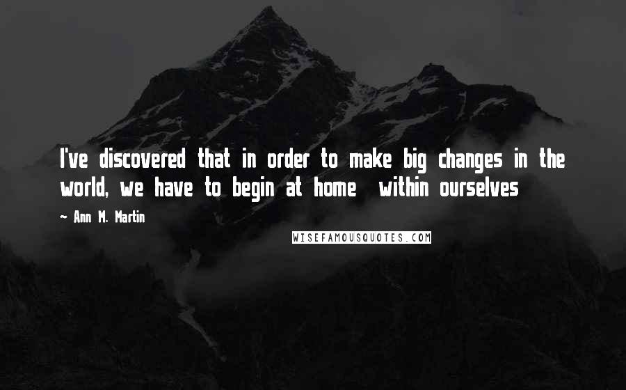 Ann M. Martin Quotes: I've discovered that in order to make big changes in the world, we have to begin at home within ourselves