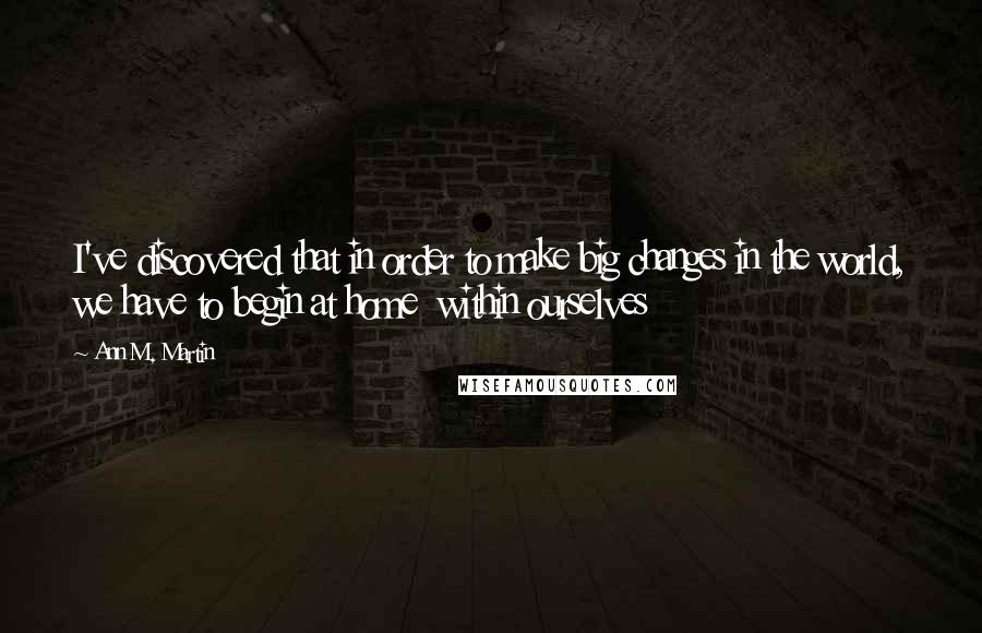 Ann M. Martin Quotes: I've discovered that in order to make big changes in the world, we have to begin at home  within ourselves