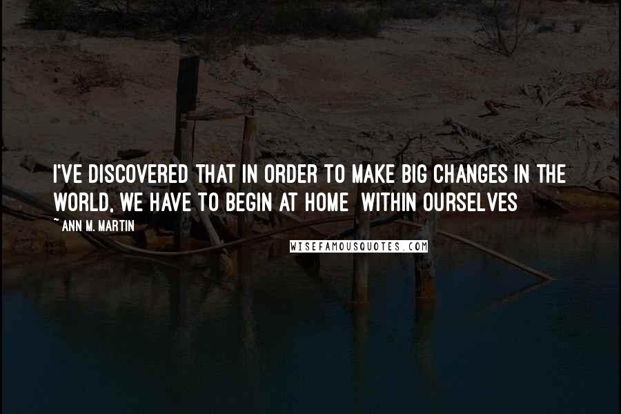 Ann M. Martin Quotes: I've discovered that in order to make big changes in the world, we have to begin at home  within ourselves
