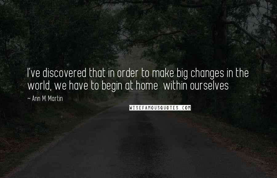 Ann M. Martin Quotes: I've discovered that in order to make big changes in the world, we have to begin at home  within ourselves