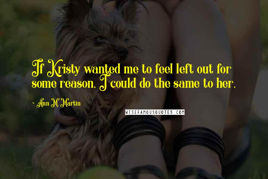 Ann M. Martin Quotes: If Kristy wanted me to feel left out for some reason, I could do the same to her.