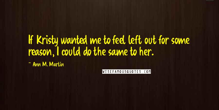 Ann M. Martin Quotes: If Kristy wanted me to feel left out for some reason, I could do the same to her.