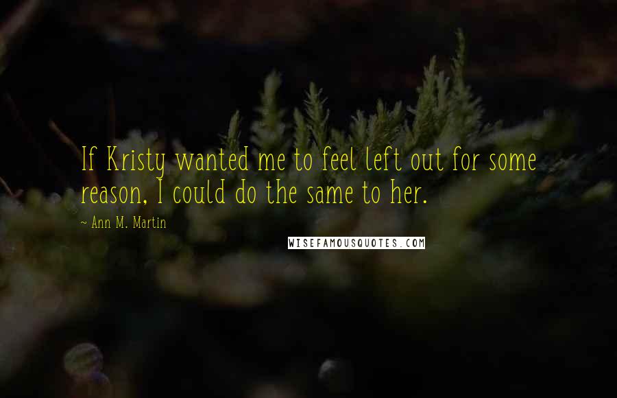 Ann M. Martin Quotes: If Kristy wanted me to feel left out for some reason, I could do the same to her.