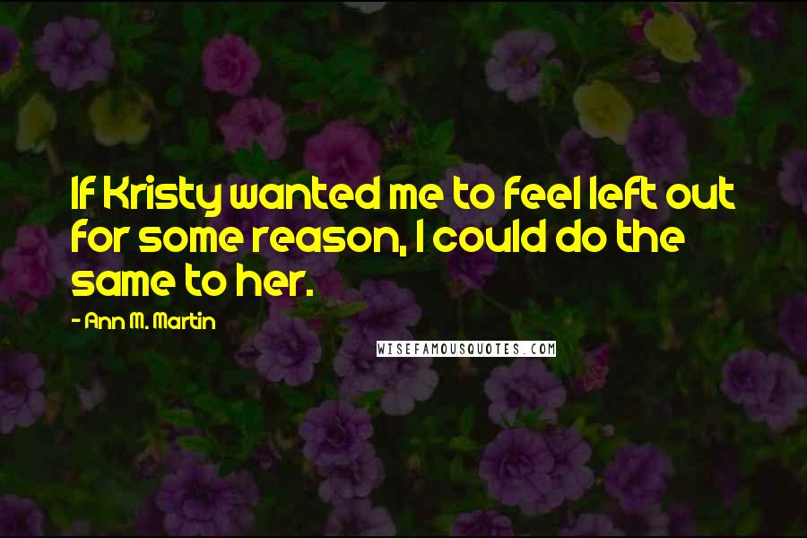 Ann M. Martin Quotes: If Kristy wanted me to feel left out for some reason, I could do the same to her.