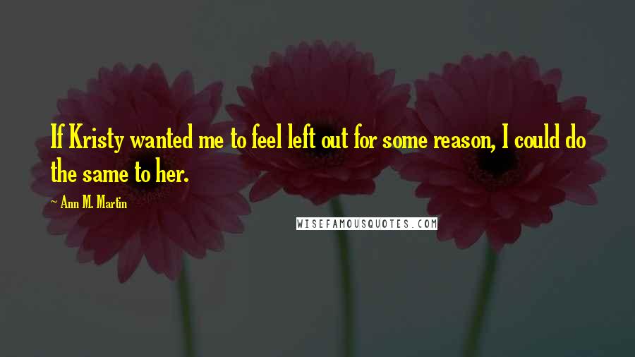 Ann M. Martin Quotes: If Kristy wanted me to feel left out for some reason, I could do the same to her.