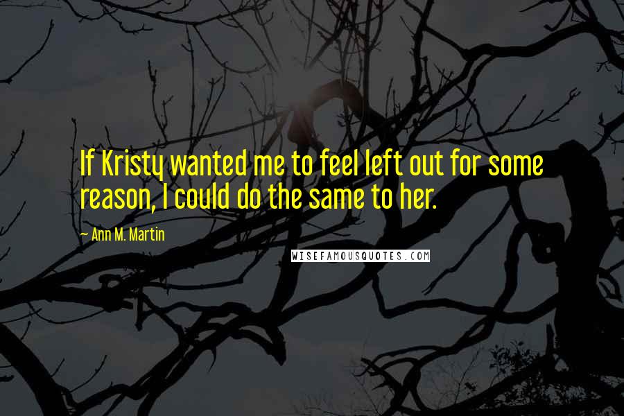Ann M. Martin Quotes: If Kristy wanted me to feel left out for some reason, I could do the same to her.