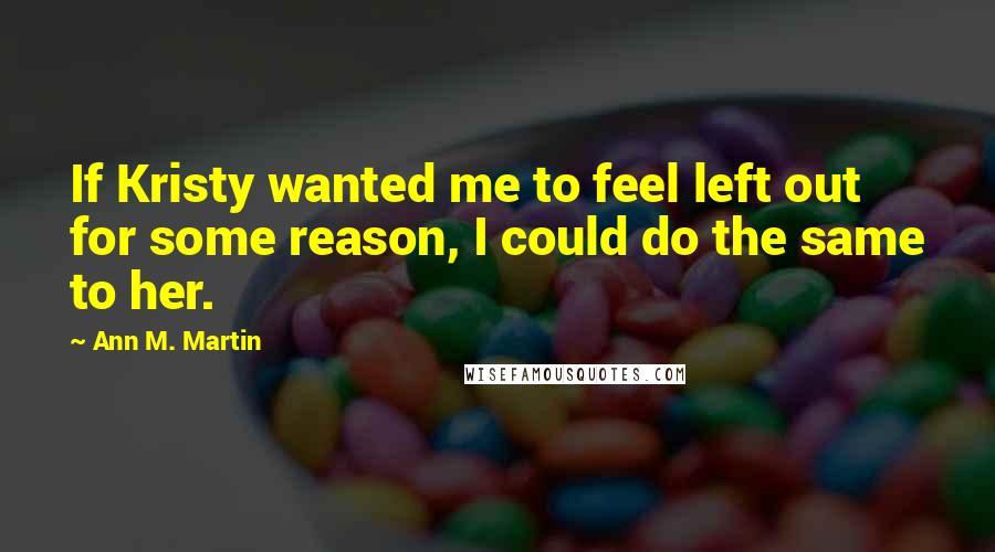 Ann M. Martin Quotes: If Kristy wanted me to feel left out for some reason, I could do the same to her.