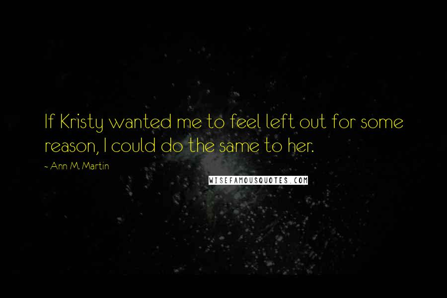 Ann M. Martin Quotes: If Kristy wanted me to feel left out for some reason, I could do the same to her.