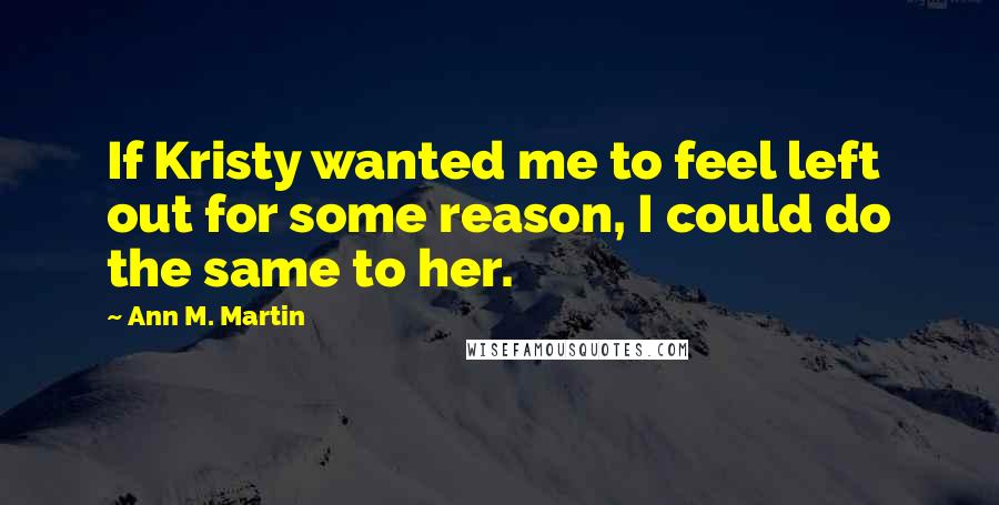 Ann M. Martin Quotes: If Kristy wanted me to feel left out for some reason, I could do the same to her.