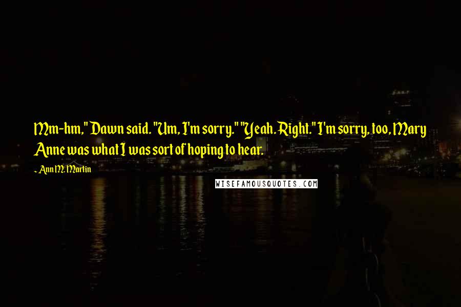 Ann M. Martin Quotes: Mm-hm," Dawn said. "Um, I'm sorry." "Yeah. Right." I'm sorry, too, Mary Anne was what I was sort of hoping to hear.