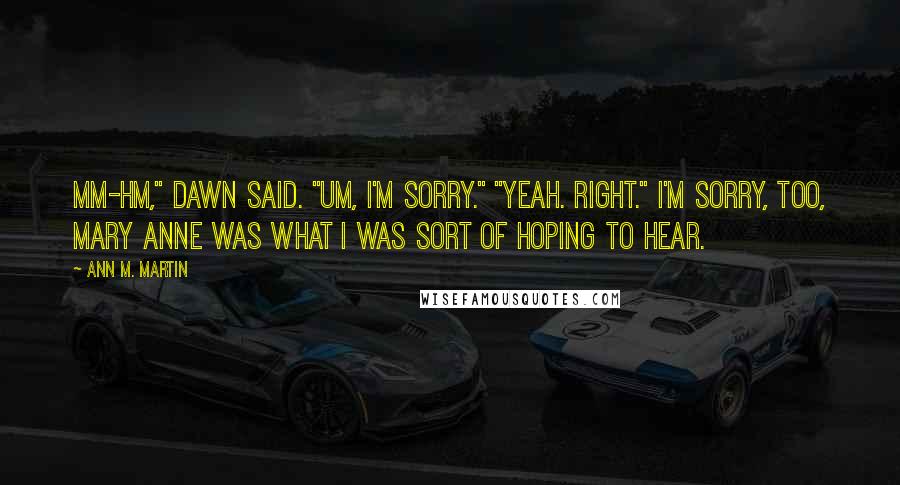 Ann M. Martin Quotes: Mm-hm," Dawn said. "Um, I'm sorry." "Yeah. Right." I'm sorry, too, Mary Anne was what I was sort of hoping to hear.