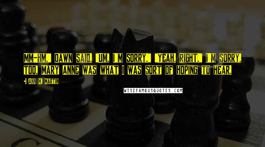 Ann M. Martin Quotes: Mm-hm," Dawn said. "Um, I'm sorry." "Yeah. Right." I'm sorry, too, Mary Anne was what I was sort of hoping to hear.