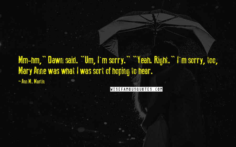 Ann M. Martin Quotes: Mm-hm," Dawn said. "Um, I'm sorry." "Yeah. Right." I'm sorry, too, Mary Anne was what I was sort of hoping to hear.