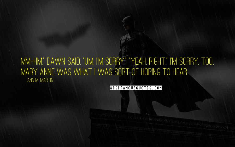 Ann M. Martin Quotes: Mm-hm," Dawn said. "Um, I'm sorry." "Yeah. Right." I'm sorry, too, Mary Anne was what I was sort of hoping to hear.