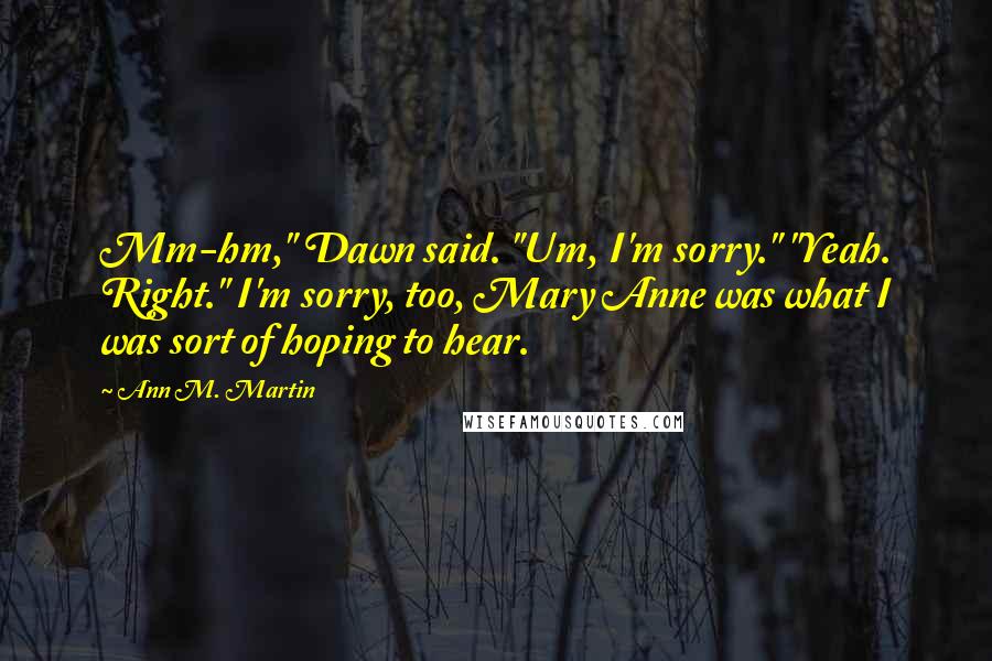 Ann M. Martin Quotes: Mm-hm," Dawn said. "Um, I'm sorry." "Yeah. Right." I'm sorry, too, Mary Anne was what I was sort of hoping to hear.