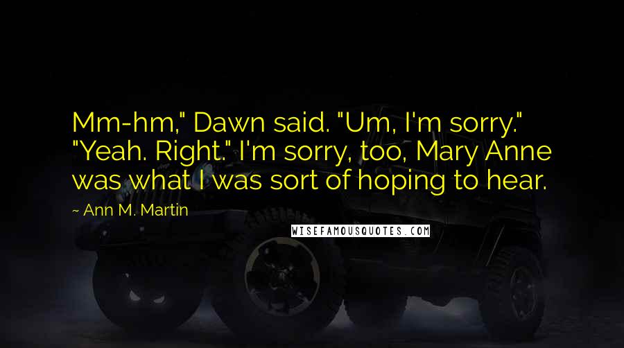 Ann M. Martin Quotes: Mm-hm," Dawn said. "Um, I'm sorry." "Yeah. Right." I'm sorry, too, Mary Anne was what I was sort of hoping to hear.