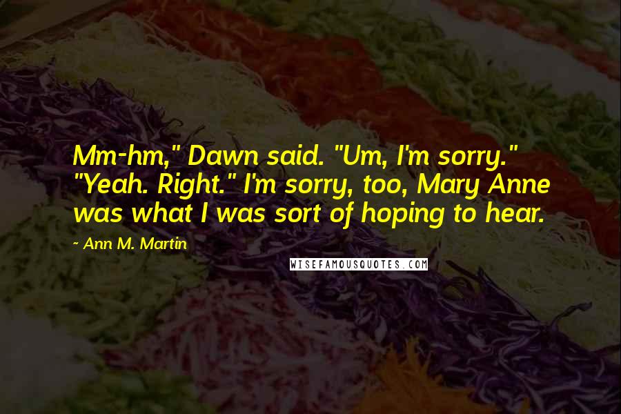 Ann M. Martin Quotes: Mm-hm," Dawn said. "Um, I'm sorry." "Yeah. Right." I'm sorry, too, Mary Anne was what I was sort of hoping to hear.