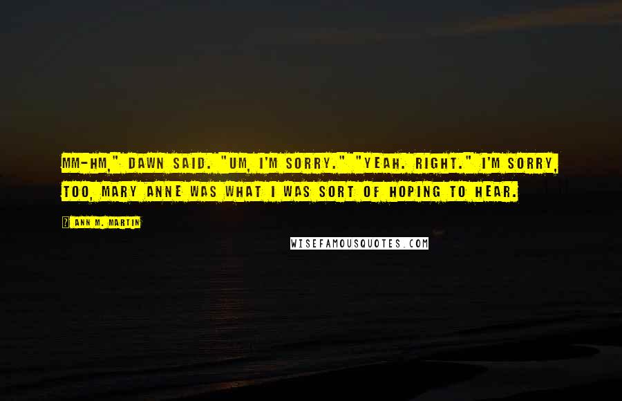 Ann M. Martin Quotes: Mm-hm," Dawn said. "Um, I'm sorry." "Yeah. Right." I'm sorry, too, Mary Anne was what I was sort of hoping to hear.