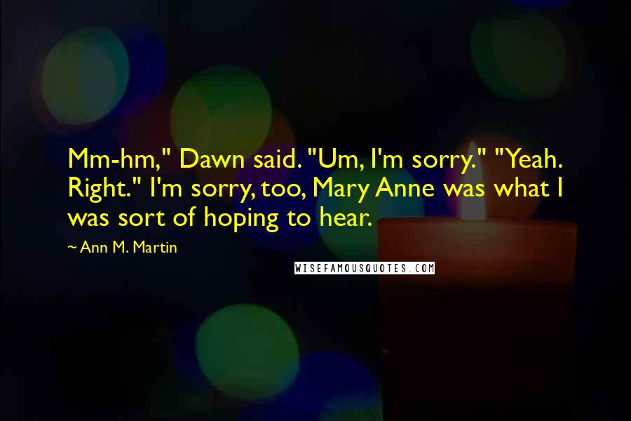 Ann M. Martin Quotes: Mm-hm," Dawn said. "Um, I'm sorry." "Yeah. Right." I'm sorry, too, Mary Anne was what I was sort of hoping to hear.
