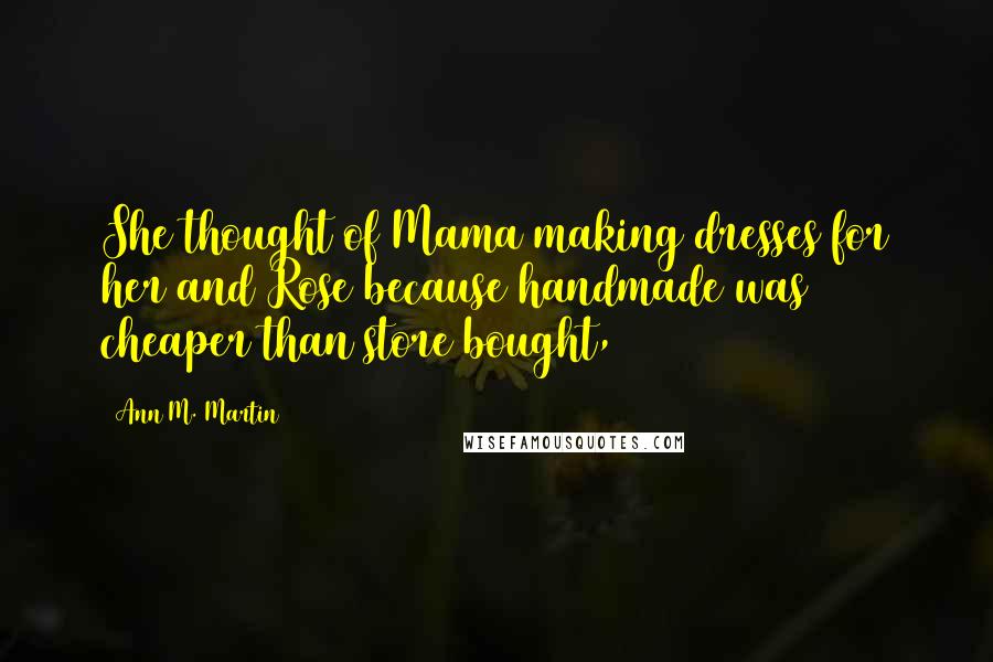 Ann M. Martin Quotes: She thought of Mama making dresses for her and Rose because handmade was cheaper than store bought,