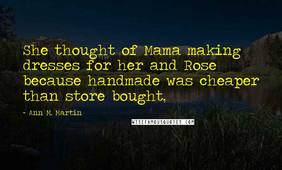 Ann M. Martin Quotes: She thought of Mama making dresses for her and Rose because handmade was cheaper than store bought,