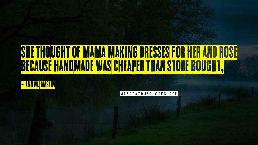 Ann M. Martin Quotes: She thought of Mama making dresses for her and Rose because handmade was cheaper than store bought,