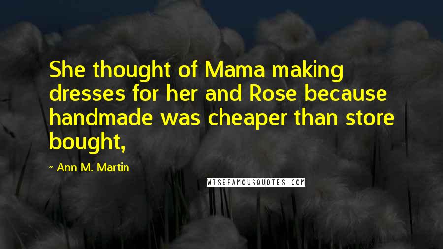 Ann M. Martin Quotes: She thought of Mama making dresses for her and Rose because handmade was cheaper than store bought,