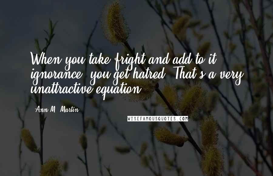 Ann M. Martin Quotes: When you take fright and add to it ignorance, you get hatred. That's a very unattractive equation.