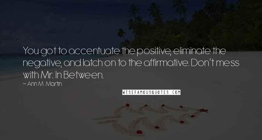 Ann M. Martin Quotes: You got to accentuate the positive, eliminate the negative, and latch on to the affirmative. Don't mess with Mr. In Between.