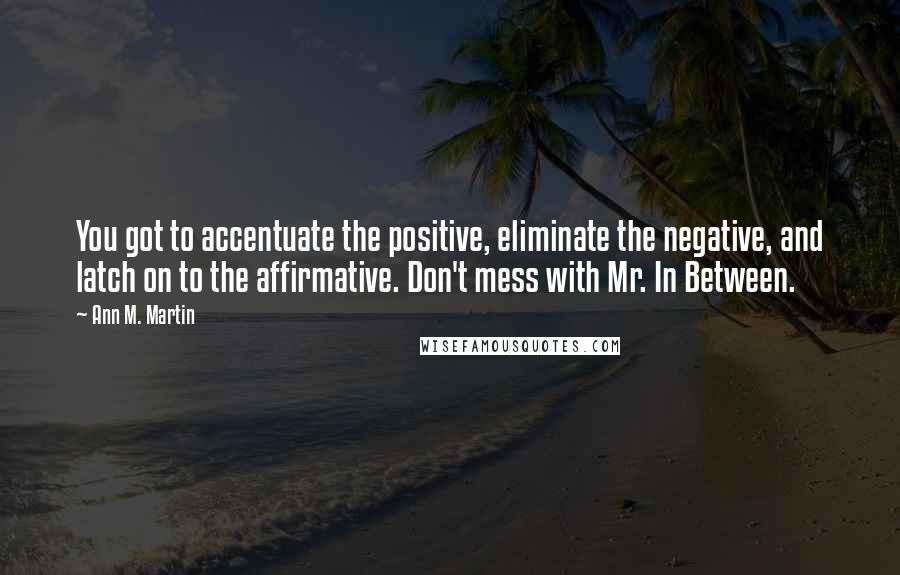 Ann M. Martin Quotes: You got to accentuate the positive, eliminate the negative, and latch on to the affirmative. Don't mess with Mr. In Between.