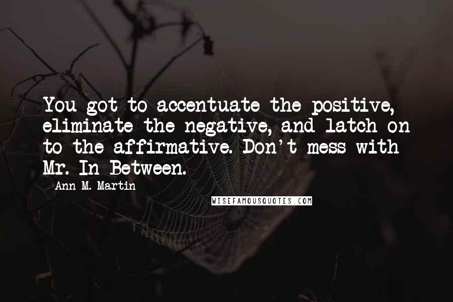 Ann M. Martin Quotes: You got to accentuate the positive, eliminate the negative, and latch on to the affirmative. Don't mess with Mr. In Between.