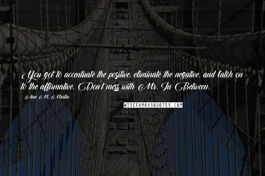 Ann M. Martin Quotes: You got to accentuate the positive, eliminate the negative, and latch on to the affirmative. Don't mess with Mr. In Between.